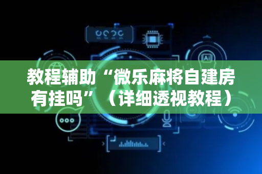 教程辅助“微乐麻将自建房有挂吗”（详细透视教程）-哔哩哔哩