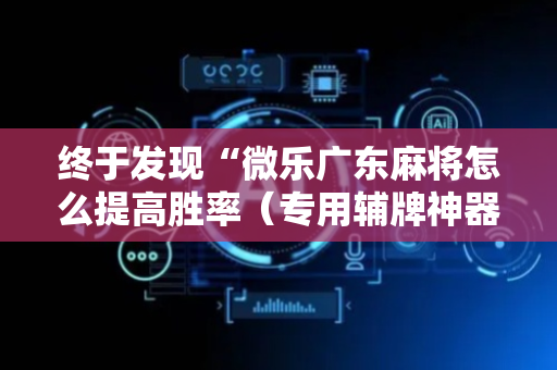 终于发现“微乐广东麻将怎么提高胜率（专用辅牌神器免安装）