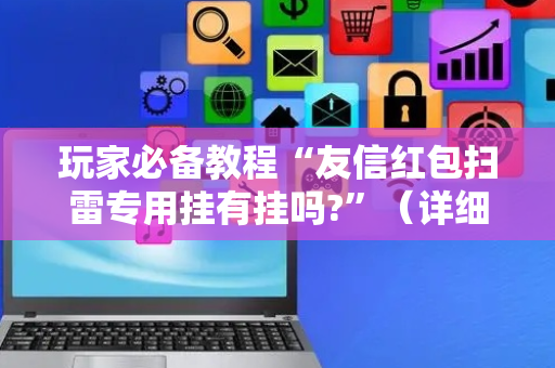 玩家必备教程“友信红包扫雷专用挂有挂吗?”（详细透视教程）-哔哩哔哩