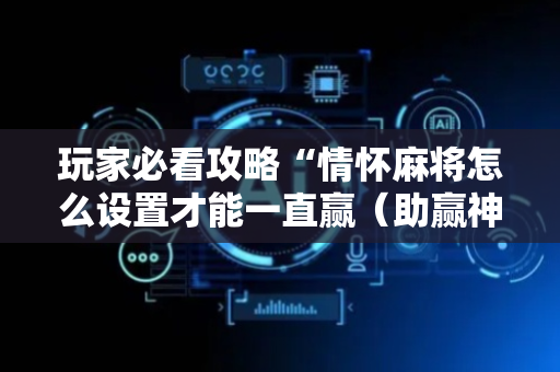 玩家必看攻略“情怀麻将怎么设置才能一直赢（助赢神器通用版）