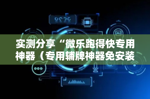 实测分享“微乐跑得快专用神器（专用辅牌神器免安装）