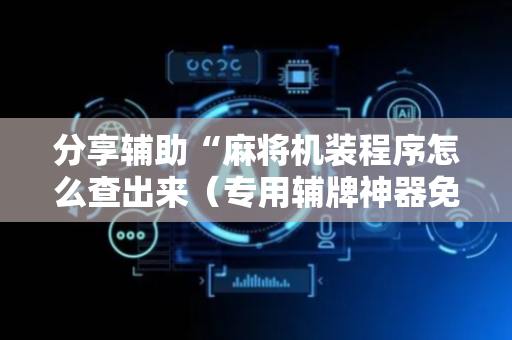 分享辅助“麻将机装程序怎么查出来（专用辅牌神器免安装）