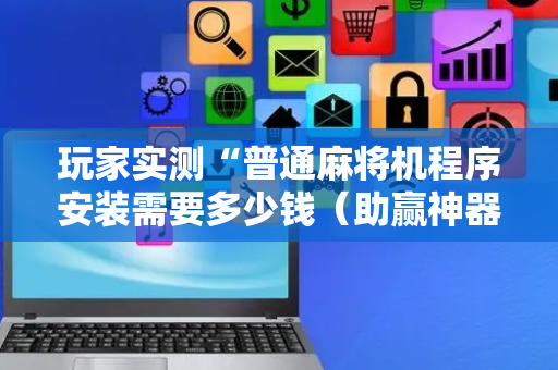 玩家实测“普通麻将机程序安装需要多少钱（助赢神器通用版）
