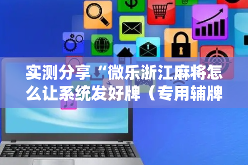 实测分享“微乐浙江麻将怎么让系统发好牌（专用辅牌神器免安装）