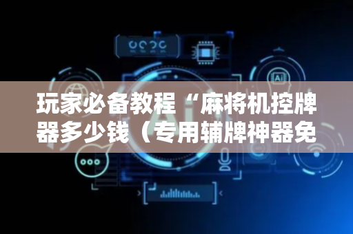 玩家必备教程“麻将机控牌器多少钱（专用辅牌神器免安装）