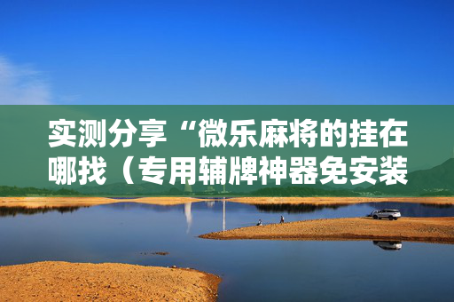 实测分享“微乐麻将的挂在哪找（专用辅牌神器免安装）