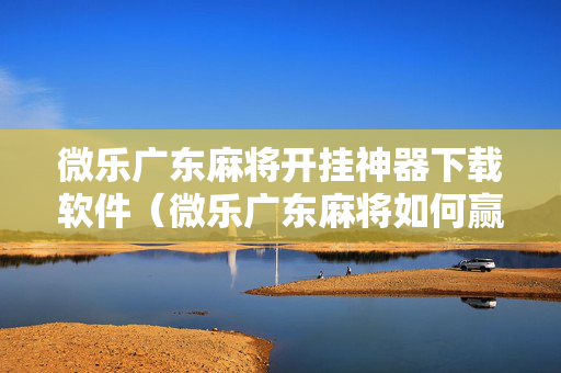 微乐广东麻将开挂神器下载软件（微乐广东麻将如何赢的秘诀）