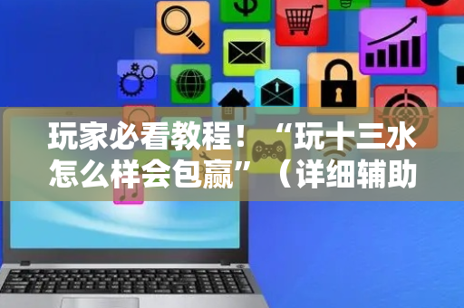 玩家必看教程！“玩十三水怎么样会包赢”（详细辅助教程）-哔哩哔哩