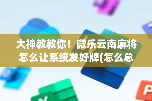 大神教教你！微乐云南麻将怎么让系统发好牌(怎么总是输)