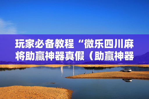 玩家必备教程“微乐四川麻将助赢神器真假（助赢神器通用版）