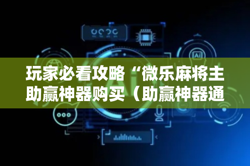玩家必看攻略“微乐麻将主助赢神器购买（助赢神器通用版）