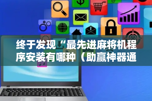 终于发现“最先进麻将机程序安装有哪种（助赢神器通用版）