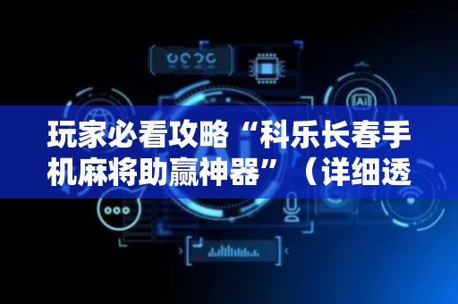 玩家必看攻略“科乐长春手机麻将助赢神器”（详细透视教程）-哔哩哔哩