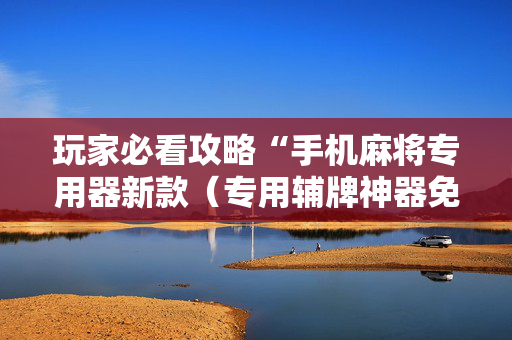 玩家必看攻略“手机麻将专用器新款（专用辅牌神器免安装）