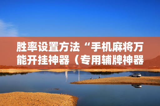 胜率设置方法“手机麻将万能开挂神器（专用辅牌神器免安装）