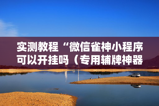 实测教程“微信雀神小程序可以开挂吗（专用辅牌神器免安装）
