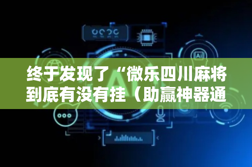 终于发现了“微乐四川麻将到底有没有挂（助赢神器通用版）