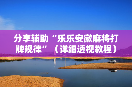 分享辅助“乐乐安徽麻将打牌规律”（详细透视教程）-哔哩哔哩