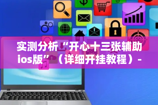 实测分析“开心十三张辅助ios版”（详细开挂教程）-哔哩哔哩