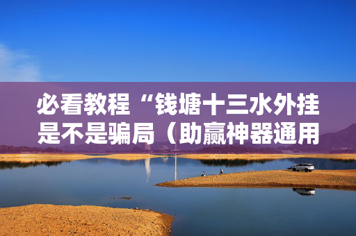 必看教程“钱塘十三水外挂是不是骗局（助赢神器通用版）