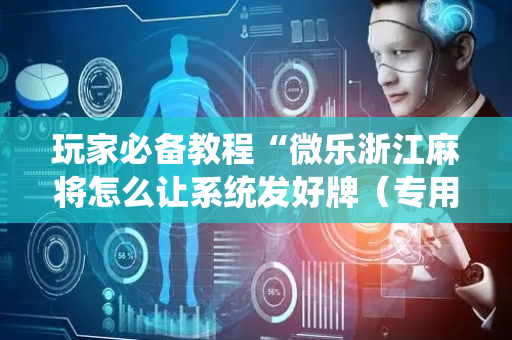 玩家必备教程“微乐浙江麻将怎么让系统发好牌（专用辅牌神器免安装）