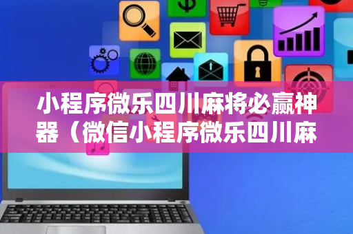 小程序微乐四川麻将必赢神器（微信小程序微乐四川麻将必赢神器）