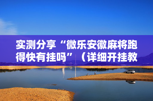 实测分享“微乐安徽麻将跑得快有挂吗”（详细开挂教程）-哔哩哔哩