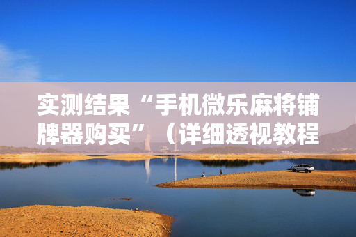 实测结果“手机微乐麻将铺牌器购买”（详细透视教程）-哔哩哔哩