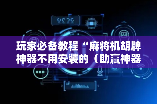 玩家必备教程“麻将机胡牌神器不用安装的（助赢神器通用版）