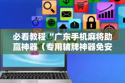 必看教程“广东手机麻将助赢神器（专用辅牌神器免安装）