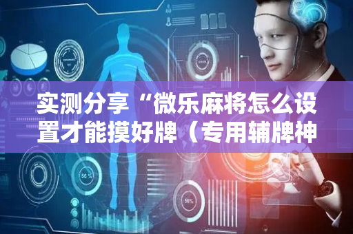 实测分享“微乐麻将怎么设置才能摸好牌（专用辅牌神器免安装）