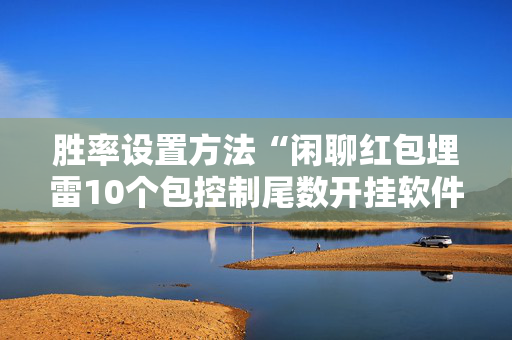 胜率设置方法“闲聊红包埋雷10个包控制尾数开挂软件神器”（详细透视教程）-哔哩哔哩