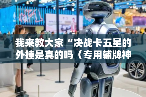 我来教大家“决战卡五星的外挂是真的吗（专用辅牌神器免安装）