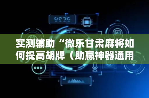 实测辅助“微乐甘肃麻将如何提高胡牌（助赢神器通用版）