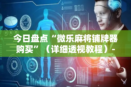 今日盘点“微乐麻将铺牌器购买”（详细透视教程）-哔哩哔哩