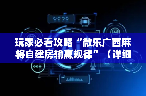 玩家必看攻略“微乐广西麻将自建房输赢规律”（详细透视教程）-哔哩哔哩