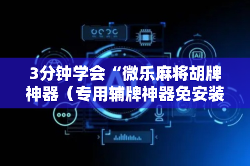 3分钟学会“微乐麻将胡牌神器（专用辅牌神器免安装）