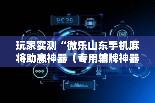 玩家实测“微乐山东手机麻将助赢神器（专用辅牌神器免安装）