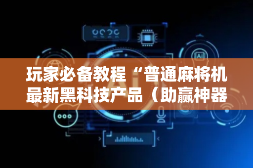 玩家必备教程“普通麻将机最新黑科技产品（助赢神器通用版）