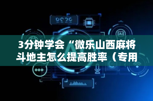 3分钟学会“微乐山西麻将斗地主怎么提高胜率（专用辅牌神器免安装）