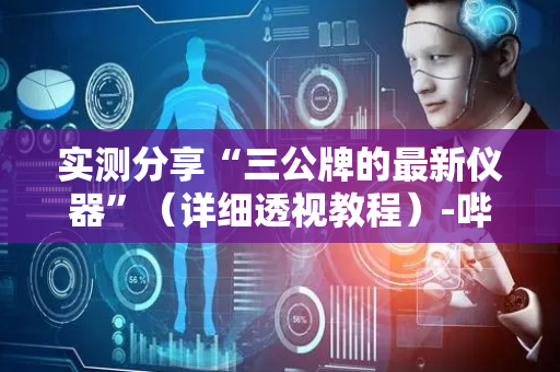 实测分享“三公牌的最新仪器”（详细透视教程）-哔哩哔哩
