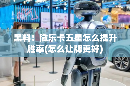黑料！微乐卡五星怎么提升胜率(怎么让牌更好)