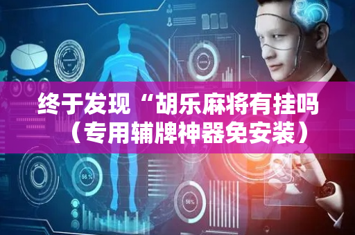 终于发现“胡乐麻将有挂吗（专用辅牌神器免安装）