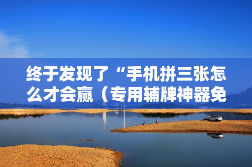 终于发现了“手机拼三张怎么才会赢（专用辅牌神器免安装）