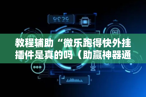 教程辅助“微乐跑得快外挂插件是真的吗（助赢神器通用版）