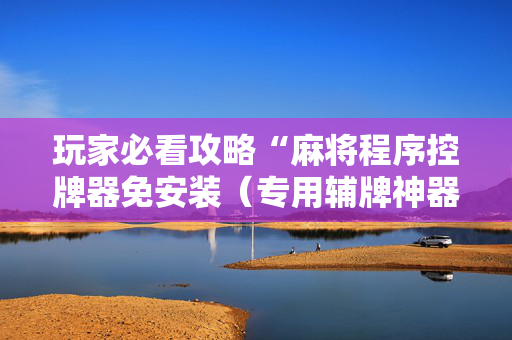 玩家必看攻略“麻将程序控牌器免安装（专用辅牌神器免安装）