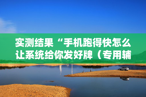 实测结果“手机跑得快怎么让系统给你发好牌（专用辅牌神器免安装）