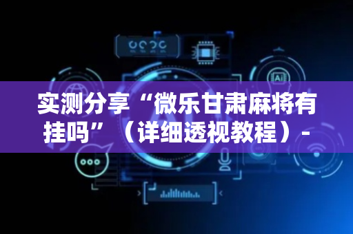 实测分享“微乐甘肃麻将有挂吗”（详细透视教程）-哔哩哔哩
