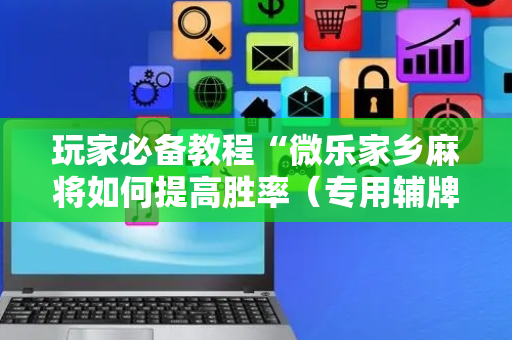 玩家必备教程“微乐家乡麻将如何提高胜率（专用辅牌神器免安装）