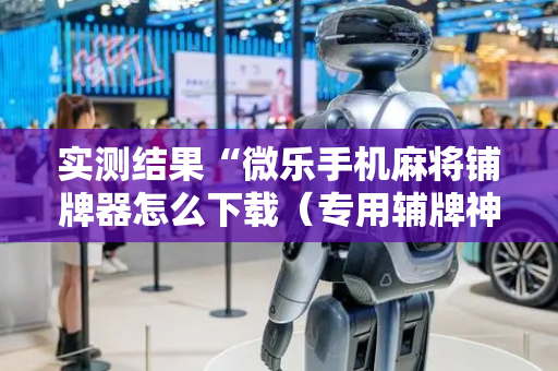 实测结果“微乐手机麻将铺牌器怎么下载（专用辅牌神器免安装）
